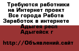 Требуются работники на Интернет-проект - Все города Работа » Заработок в интернете   . Адыгея респ.,Адыгейск г.